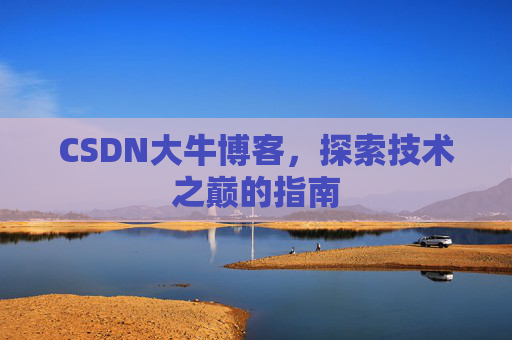 CSDN大牛博客,探索技术之巅的指南 CSDN大牛博客,探索技术之巅的指南